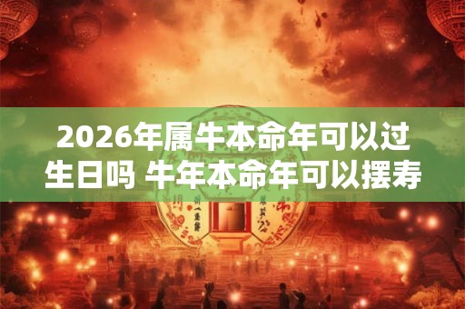 2026年属牛本命年可以过生日吗 牛年本命年可以摆寿宴吗