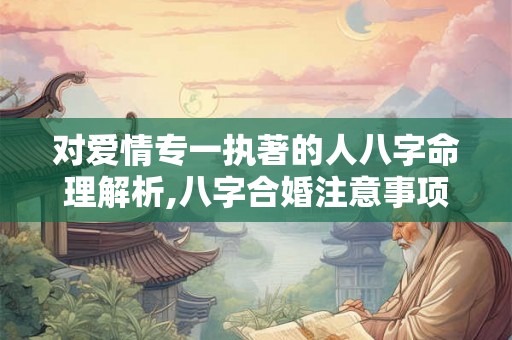 对爱情专一执著的人八字命理解析,八字合婚注意事项