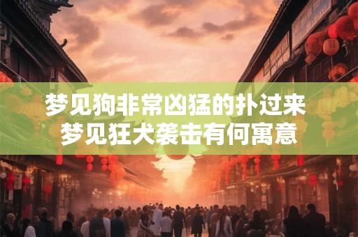 梦见狗非常凶猛的扑过来 梦见狂犬袭击有何寓意