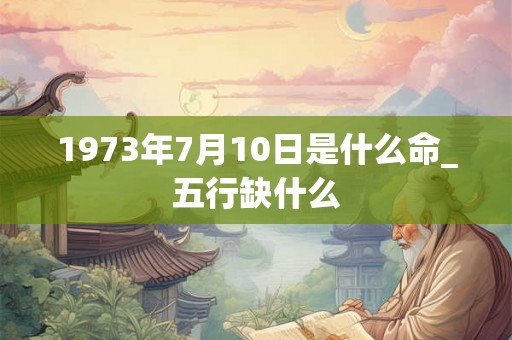 1973年7月10日是什么命_五行缺什么