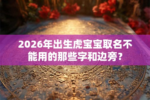 2026年出生虎宝宝取名不能用的那些字和边旁？