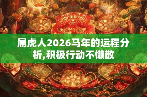 属虎人2026马年的运程分析,积极行动不懒散