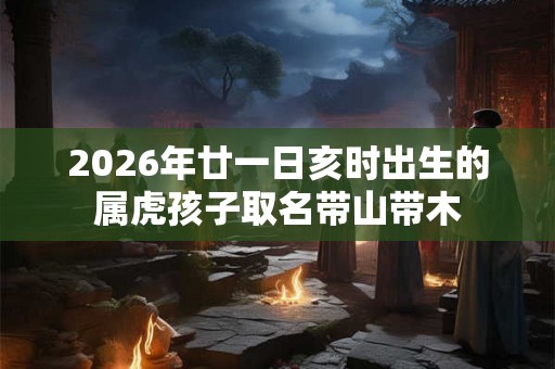2026年廿一日亥时出生的属虎孩子取名带山带木