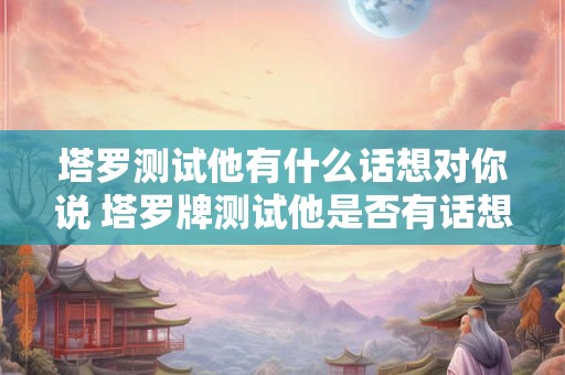塔罗测试他有什么话想对你说 塔罗牌测试他是否有话想对你说