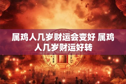 属鸡人几岁财运会变好 属鸡人几岁财运好转