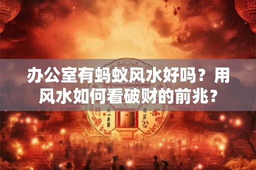 办公室有蚂蚁风水好吗?用风水如何看破财的前兆? 办公室有蚂蚁风水好吗?用风水如何看破财的前兆?