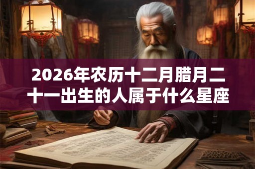 2026年农历十二月腊月二十一出生的人属于什么星座？