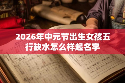 2026年中元节出生女孩五行缺水怎么样起名字