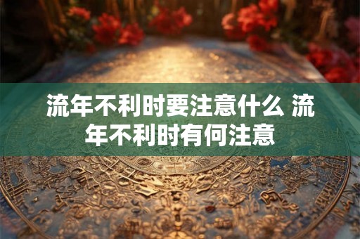 流年不利时要注意什么 流年不利时有何注意