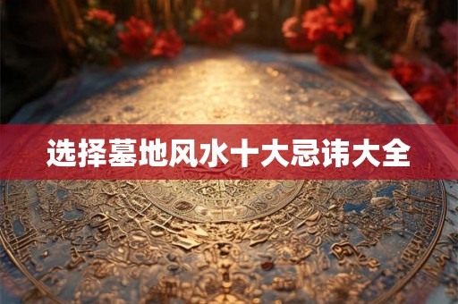 选择墓地风水十大忌讳大全