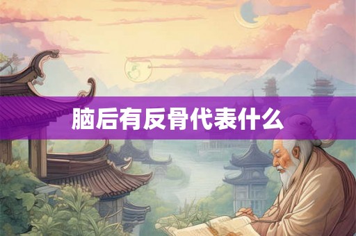 脑后有反骨代表什么 脑后有反骨代表什么