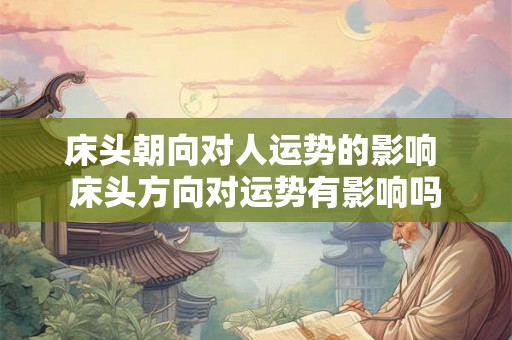 床头朝向对人运势的影响 床头方向对运势有影响吗 床头朝向对人运势的影响 床头方向对运势有影响吗