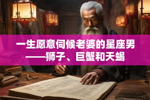 一生愿意伺候老婆的星座男——狮子、巨蟹和天蝎