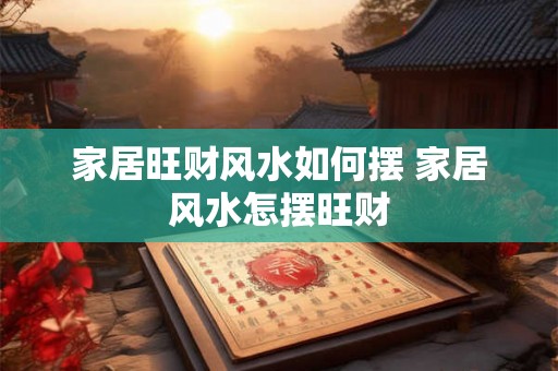 家居旺财风水如何摆 家居风水怎摆旺财