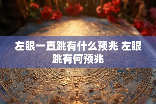 左眼一直跳有什么预兆 左眼跳有何预兆 左眼一直跳有什么预兆 左眼跳有何预兆