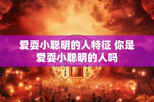 爱耍小聪明的人特征 你是爱耍小聪明的人吗