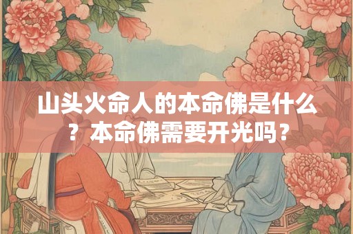 山头火命人的本命佛是什么？本命佛需要开光吗？