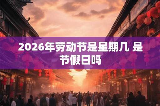 2026年劳动节是星期几 是节假日吗