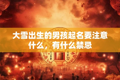 大雪出生的男孩起名要注意什么,有什么禁忌 大雪出生的男孩起名要注意什么,有什么禁忌