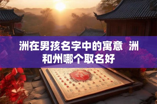 洲在男孩名字中的寓意  洲和州哪个取名好