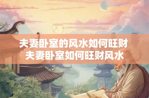 夫妻卧室的风水如何旺财 夫妻卧室如何旺财风水