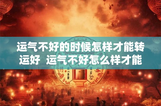 运气不好的时候怎样才能转运好  运气不好怎么样才能转运