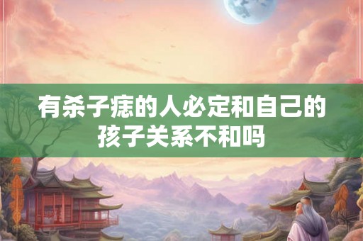 有杀子痣的人必定和自己的孩子关系不和吗