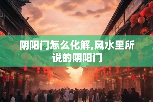 阴阳门怎么化解,风水里所说的阴阳门 阴阳门怎么化解,风水里所说的阴阳门