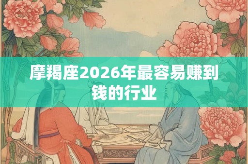 摩羯座2026年最容易赚到钱的行业 摩羯座2026年最容易赚到钱的行业