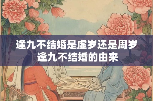 逢九不结婚是虚岁还是周岁 逢九不结婚的由来 逢九不结婚是虚岁还是周岁 逢九不结婚的由来