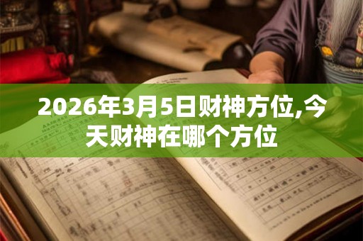 2026年3月5日财神方位,今天财神在哪个方位