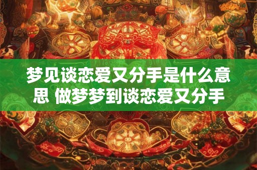 梦见谈恋爱又分手是什么意思 做梦梦到谈恋爱又分手好不好 梦见谈恋爱又分手是什么意思 做梦梦到谈恋爱又分手好不好
