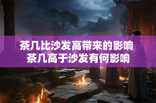茶几比沙发高带来的影响 茶几高于沙发有何影响