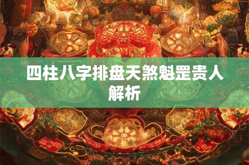 四柱八字排盘天煞魁罡贵人解析 四柱八字排盘天煞魁罡贵人解析