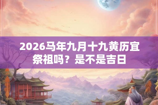 2026马年九月十九黄历宜祭祖吗？是不是吉日