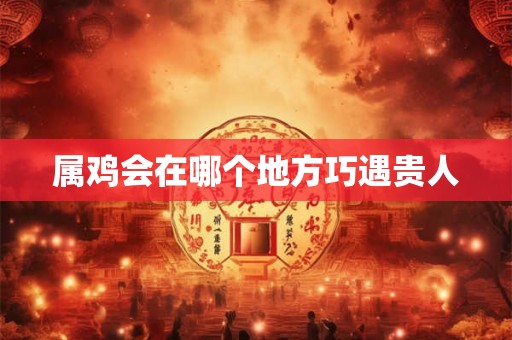 属鸡会在哪个地方巧遇贵人