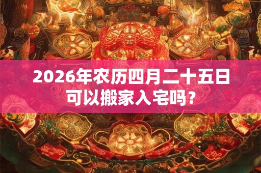 2026年农历四月二十五日可以搬家入宅吗? 2026年农历四月二十五日可以搬家入宅吗?