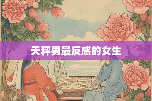 天秤男最反感的女生