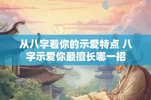 从八字看你的示爱特点 八字示爱你最擅长哪一招