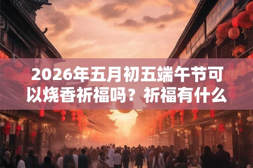 2026年五月初五端午节可以烧香祈福吗？祈福有什么禁忌？