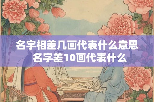 名字相差几画代表什么意思  名字差10画代表什么
