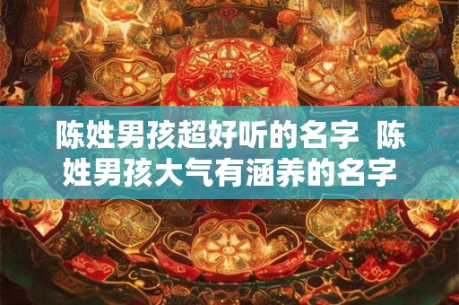 陈姓男孩超好听的名字 陈姓男孩大气有涵养的名字 陈姓男孩超好听的名字 陈姓男孩大气有涵养的名字