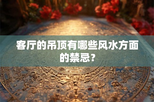 客厅的吊顶有哪些风水方面的禁忌？