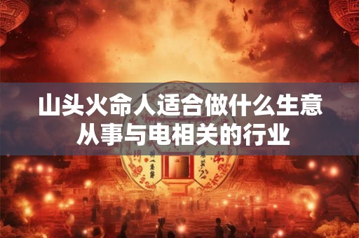 山头火命人适合做什么生意 从事与电相关的行业 山头火命人适合做什么生意 从事与电相关的行业