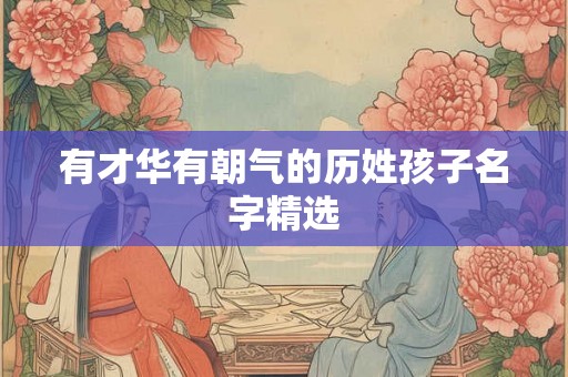 有才华有朝气的历姓孩子名字精选 有才华有朝气的历姓孩子名字精选