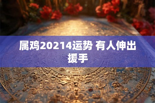 属鸡20214运势 有人伸出援手