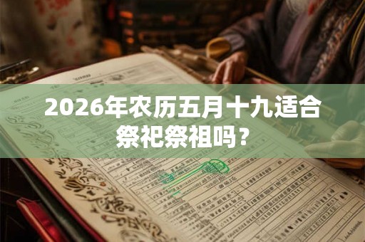 2026年农历五月十九适合祭祀祭祖吗？