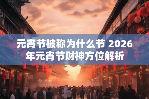 元宵节被称为什么节 2026年元宵节财神方位解析