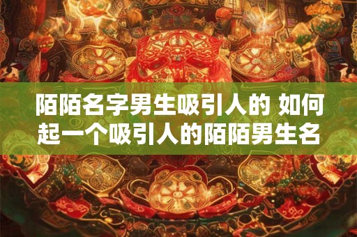 陌陌名字男生吸引人的 如何起一个吸引人的陌陌男生名字