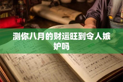 测你八月的财运旺到令人嫉妒吗